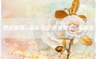 跨越星弧ios最新密令(跨越星弧ios最新密令)