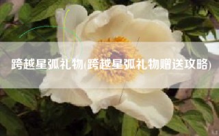跨越星弧礼物(跨越星弧礼物赠送攻略)